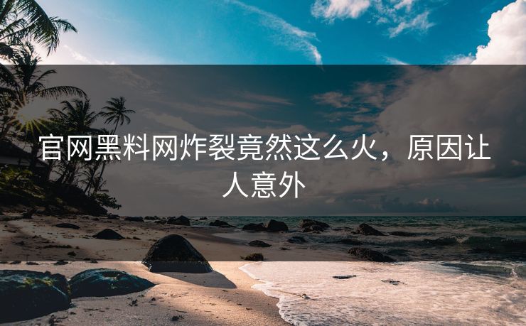 官网黑料网炸裂竟然这么火,原因让人意外
