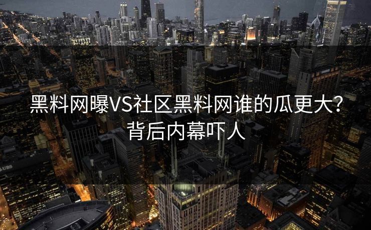 黑料网曝VS社区黑料网谁的瓜更大?背后内幕吓人