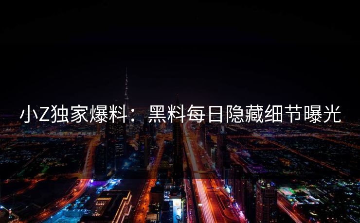 小Z独家爆料:黑料每日隐藏细节曝光