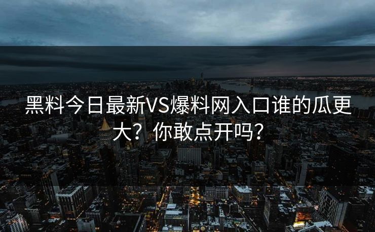 黑料今日最新VS爆料网入口谁的瓜更大？你敢点开吗？