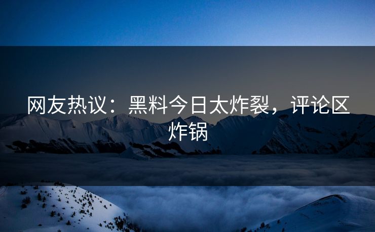 网友热议：黑料今日太炸裂，评论区炸锅