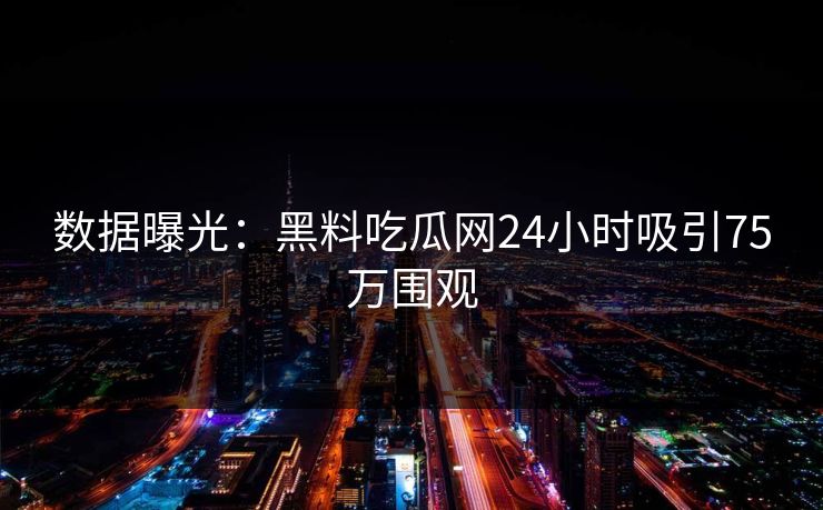 数据曝光：黑料吃瓜网24小时吸引75万围观
