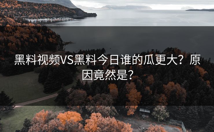 黑料视频VS黑料今日谁的瓜更大？原因竟然是？