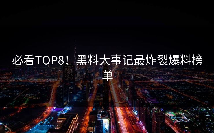 必看TOP8！黑料大事记最炸裂爆料榜单