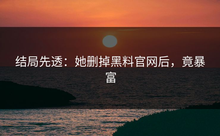 结局先透：她删掉黑料官网后，竟暴富