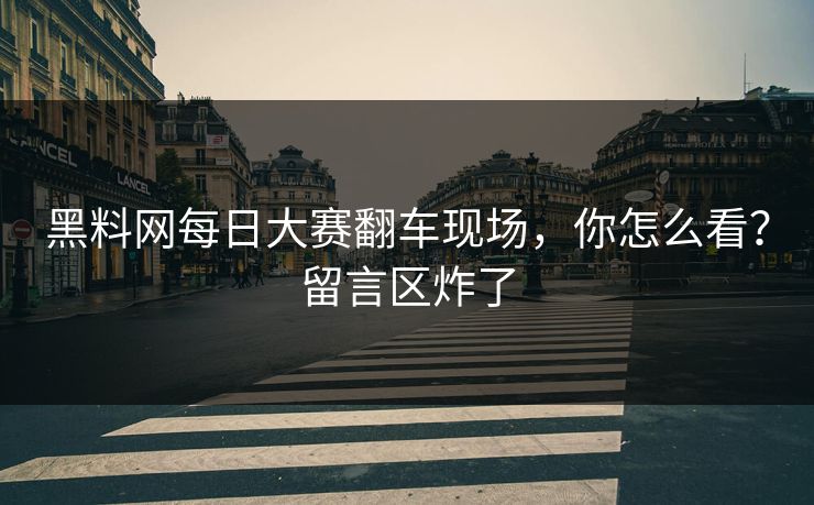 黑料网每日大赛翻车现场，你怎么看？留言区炸了
