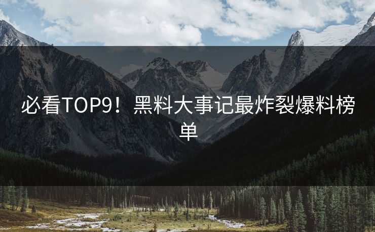 必看TOP9！黑料大事记最炸裂爆料榜单