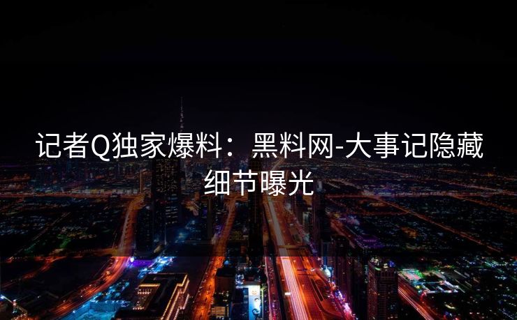 记者Q独家爆料：黑料网-大事记隐藏细节曝光