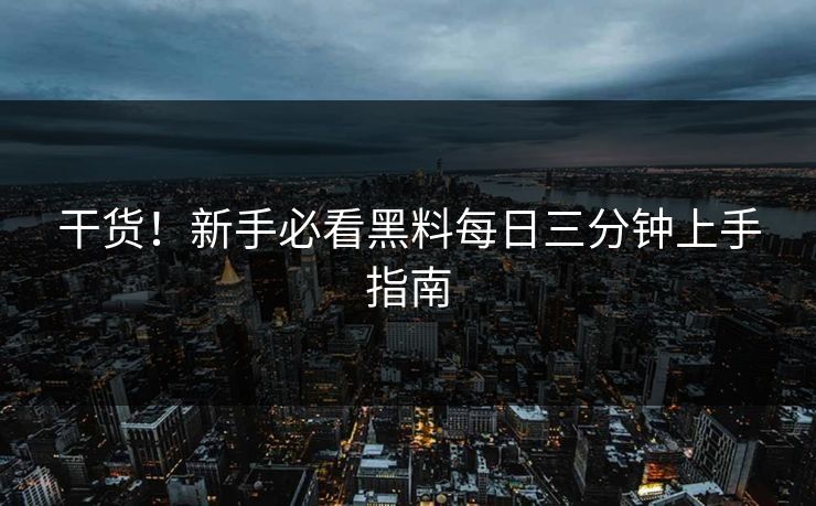 干货！新手必看黑料每日三分钟上手指南