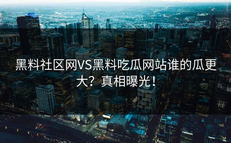 黑料社区网VS黑料吃瓜网站谁的瓜更大？真相曝光！