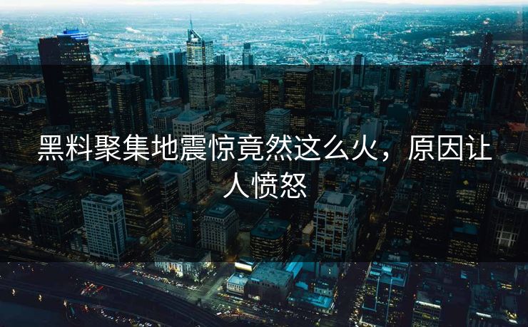 黑料聚集地震惊竟然这么火，原因让人愤怒