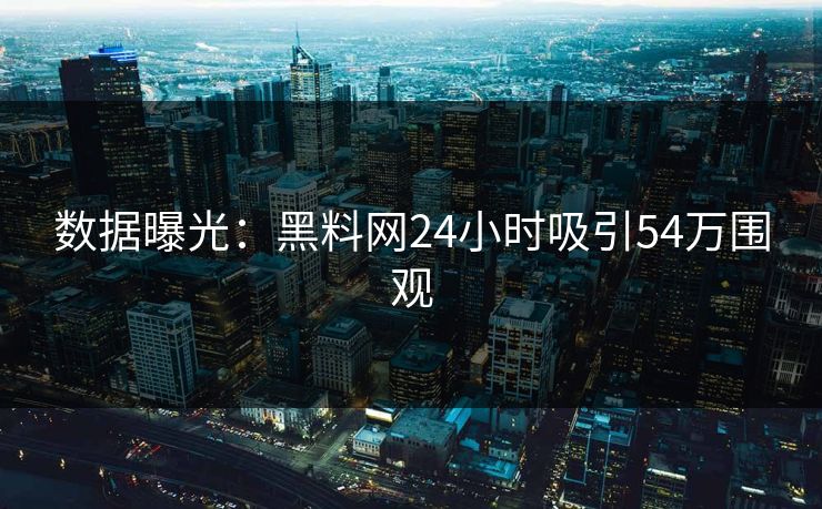 数据曝光：黑料网24小时吸引54万围观