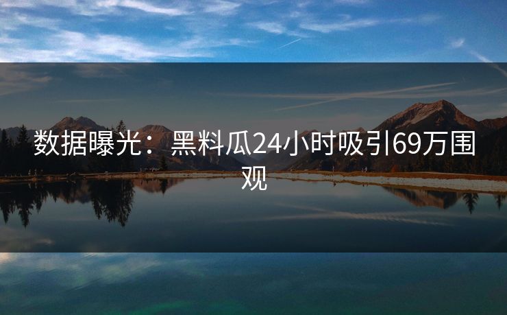 数据曝光：黑料瓜24小时吸引69万围观