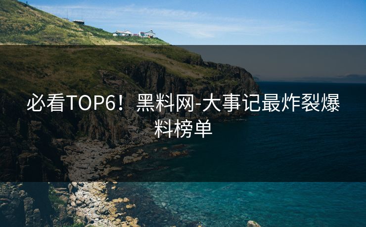 必看TOP6！黑料网-大事记最炸裂爆料榜单
