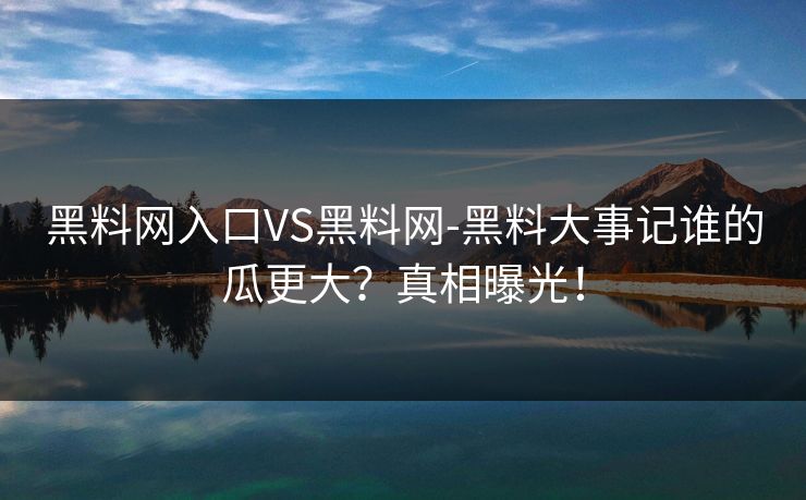 黑料网入口VS黑料网-黑料大事记谁的瓜更大？真相曝光！
