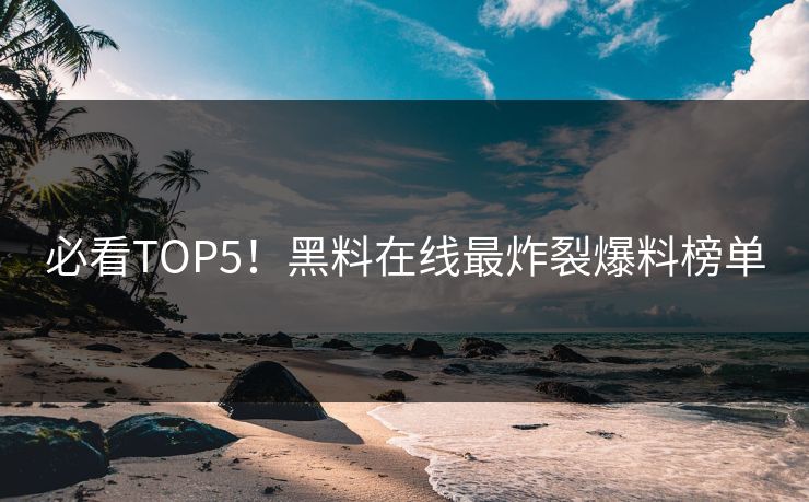 必看TOP5！黑料在线最炸裂爆料榜单
