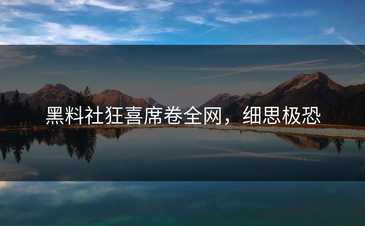 黑料社狂喜席卷全网，细思极恐