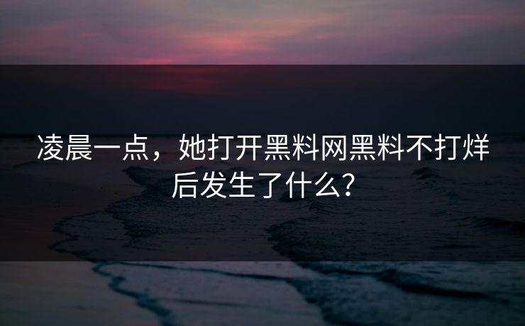 凌晨一点，她打开黑料网黑料不打烊后发生了什么？