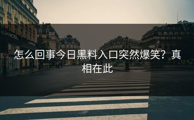 怎么回事今日黑料入口突然爆笑？真相在此