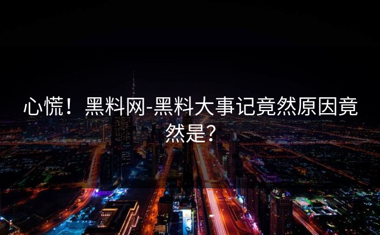 心慌！黑料网-黑料大事记竟然原因竟然是？