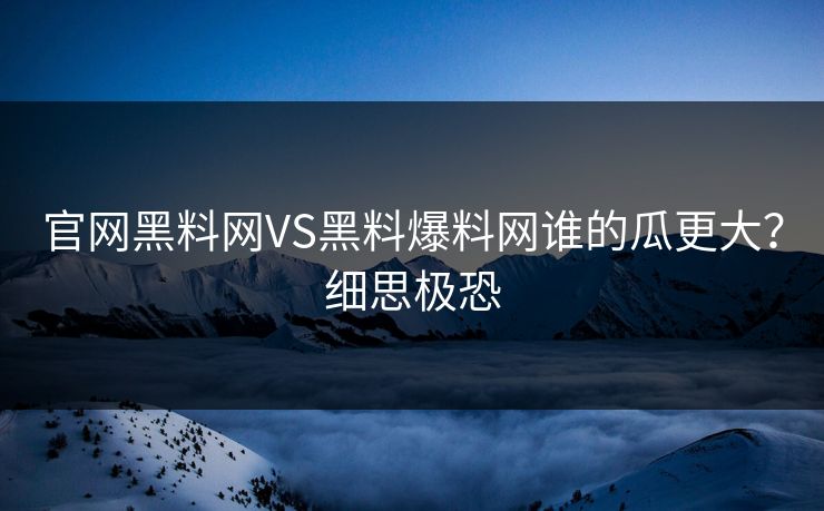 官网黑料网VS黑料爆料网谁的瓜更大？细思极恐