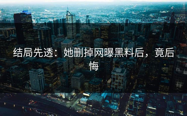 结局先透：她删掉网曝黑料后，竟后悔