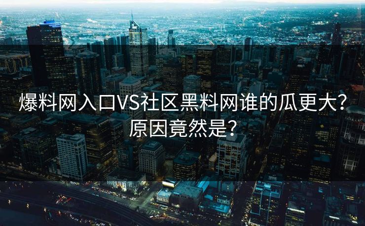 爆料网入口VS社区黑料网谁的瓜更大？原因竟然是？