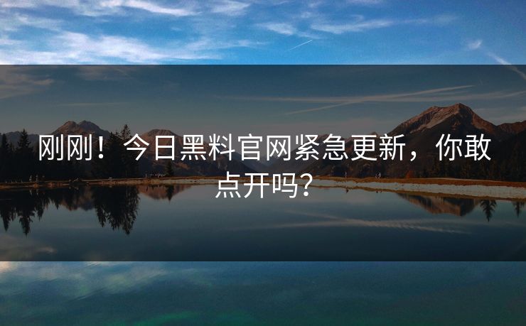 刚刚！今日黑料官网紧急更新，你敢点开吗？