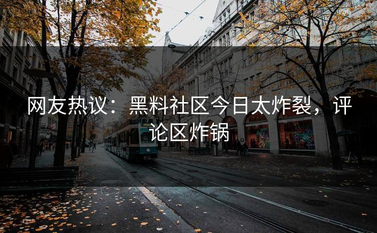 网友热议：黑料社区今日太炸裂，评论区炸锅