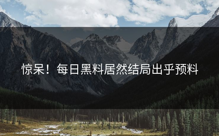 惊呆！每日黑料居然结局出乎预料