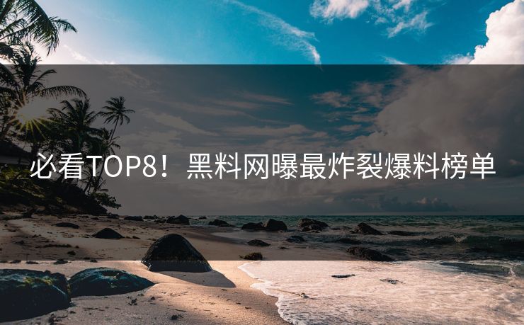 必看TOP8！黑料网曝最炸裂爆料榜单