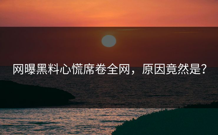 网曝黑料心慌席卷全网，原因竟然是？