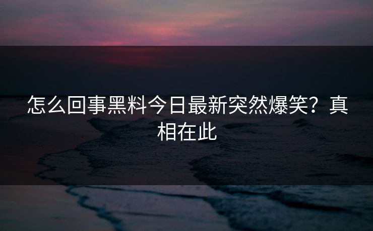 怎么回事黑料今日最新突然爆笑？真相在此