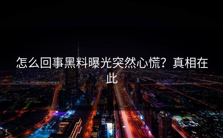 怎么回事黑料曝光突然心慌？真相在此