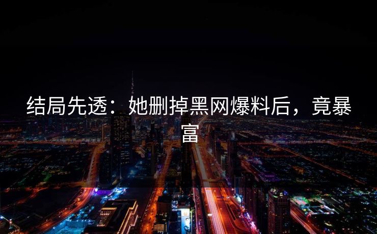 结局先透：她删掉黑网爆料后，竟暴富