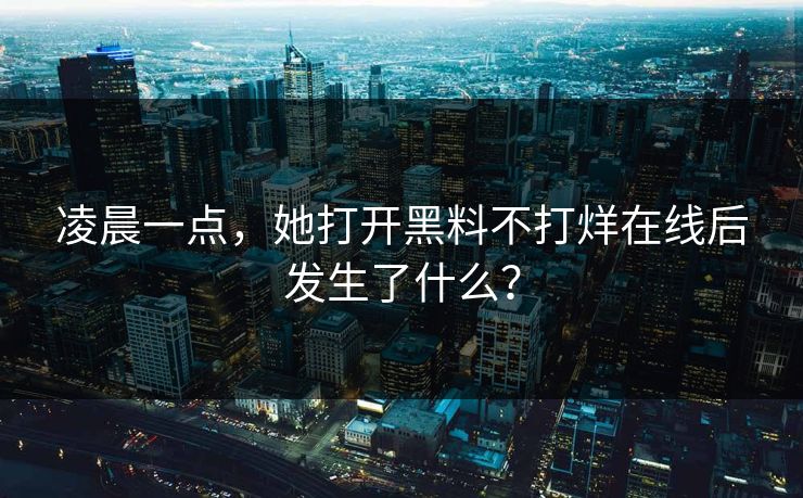 凌晨一点，她打开黑料不打烊在线后发生了什么？