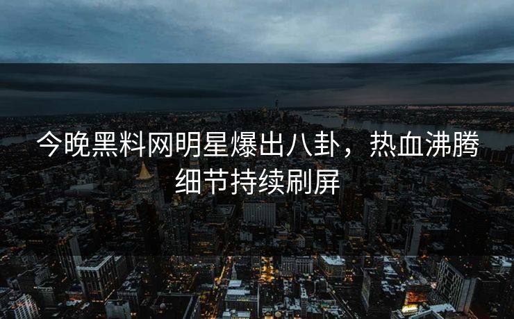 今晚黑料网明星爆出八卦，热血沸腾细节持续刷屏