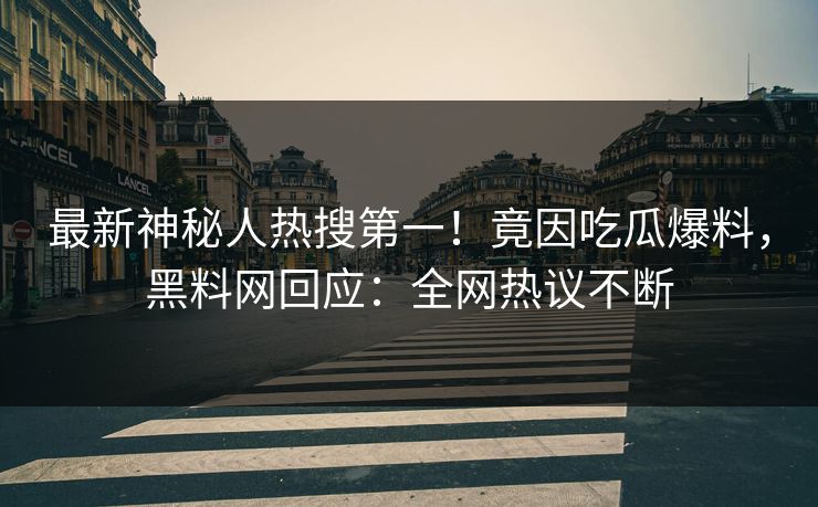最新神秘人热搜第一！竟因吃瓜爆料，黑料网回应：全网热议不断