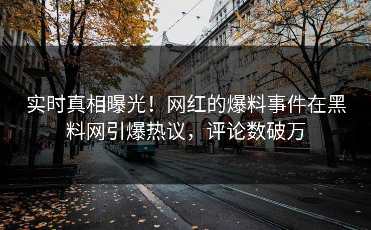 实时真相曝光！网红的爆料事件在黑料网引爆热议，评论数破万