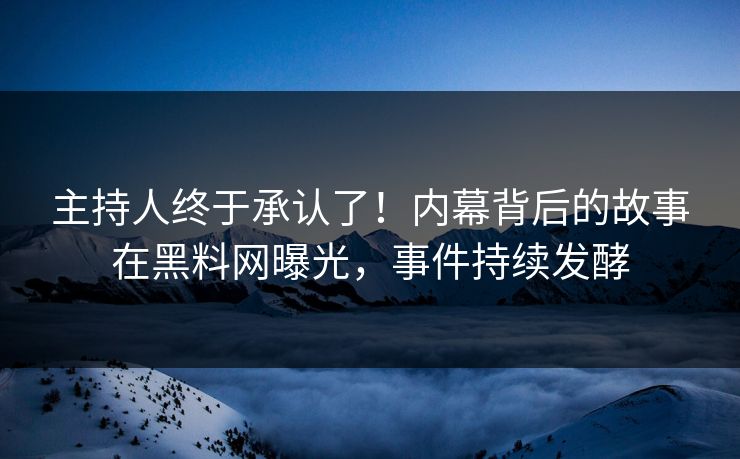 主持人终于承认了！内幕背后的故事在黑料网曝光，事件持续发酵