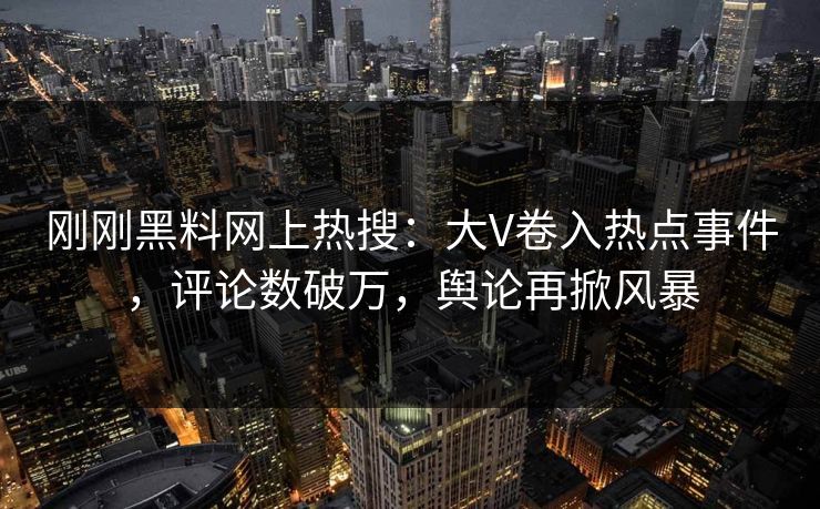 刚刚黑料网上热搜：大V卷入热点事件，评论数破万，舆论再掀风暴
