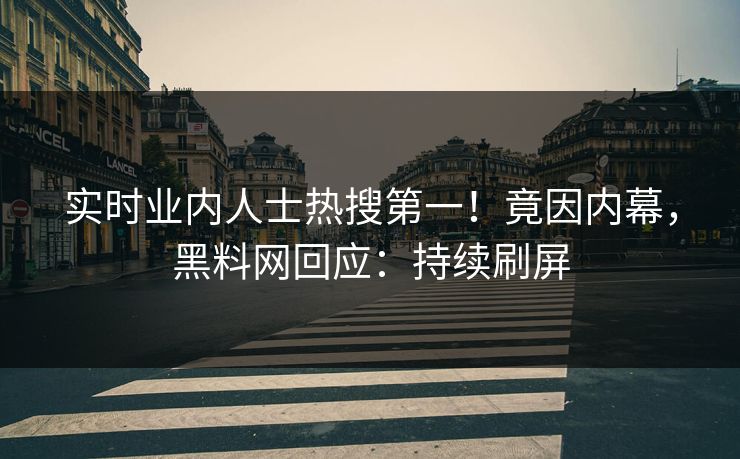 实时业内人士热搜第一！竟因内幕，黑料网回应：持续刷屏