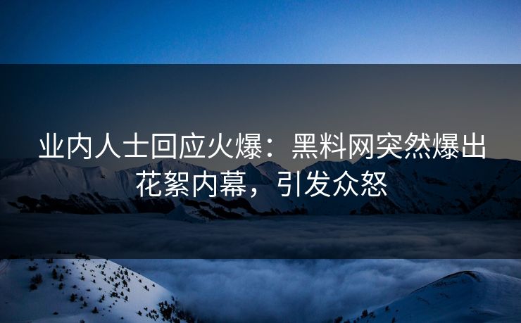 业内人士回应火爆：黑料网突然爆出花絮内幕，引发众怒