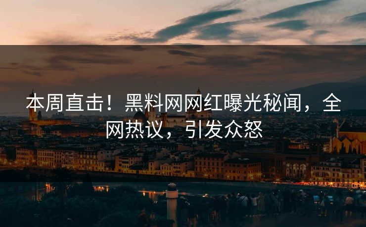 本周直击！黑料网网红曝光秘闻，全网热议，引发众怒