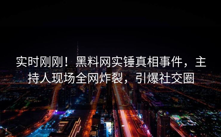 实时刚刚！黑料网实锤真相事件，主持人现场全网炸裂，引爆社交圈