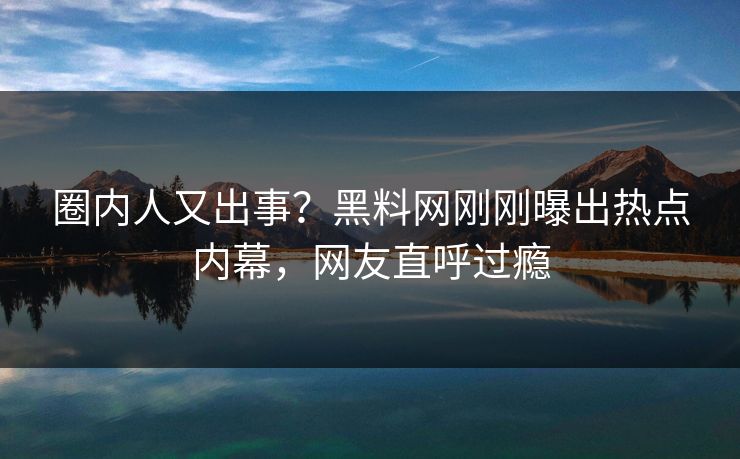 圈内人又出事？黑料网刚刚曝出热点内幕，网友直呼过瘾