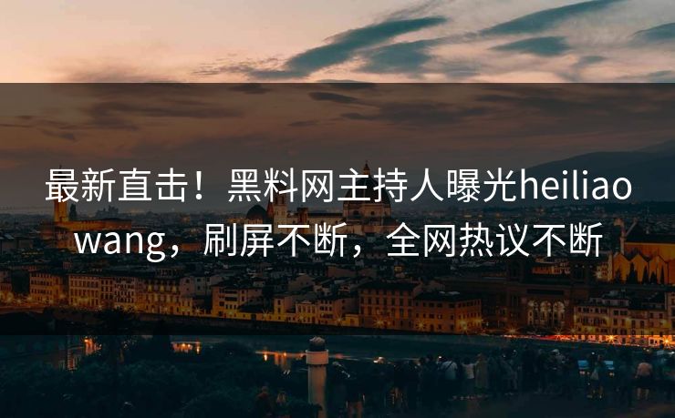 最新直击！黑料网主持人曝光heiliaowang，刷屏不断，全网热议不断