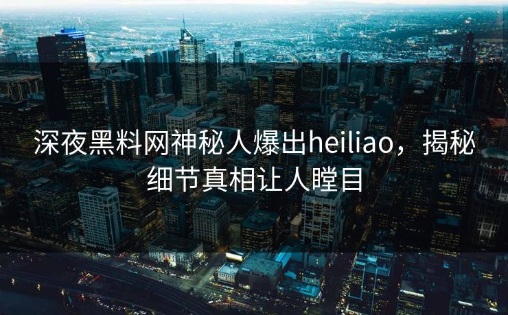 深夜黑料网神秘人爆出heiliao，揭秘细节真相让人瞠目