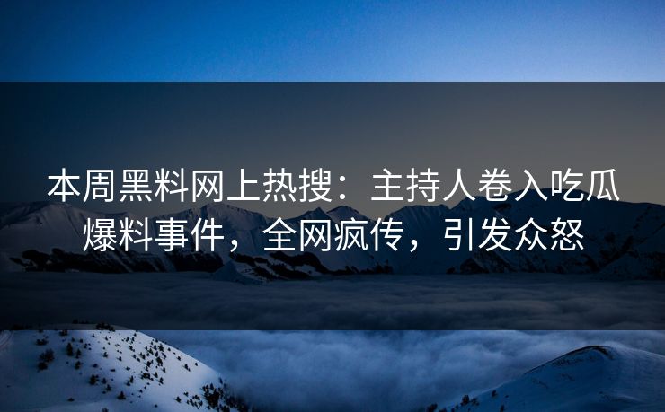 本周黑料网上热搜：主持人卷入吃瓜爆料事件，全网疯传，引发众怒