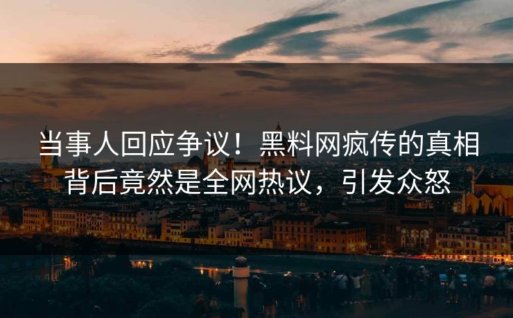 当事人回应争议！黑料网疯传的真相背后竟然是全网热议，引发众怒